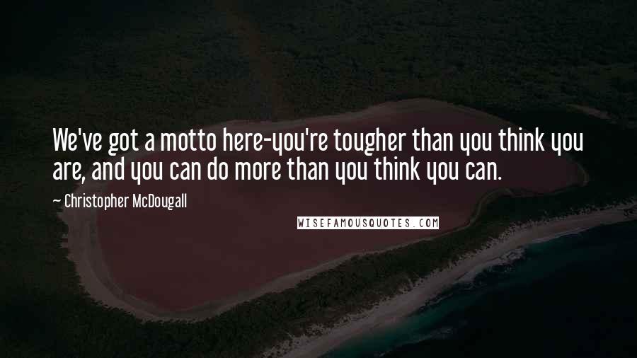 Christopher McDougall Quotes: We've got a motto here-you're tougher than you think you are, and you can do more than you think you can.