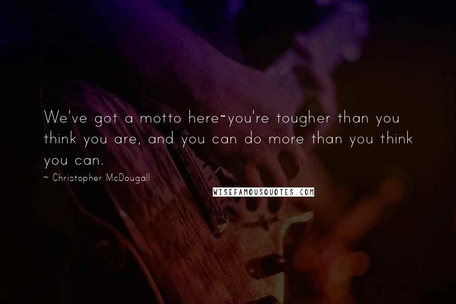 Christopher McDougall Quotes: We've got a motto here-you're tougher than you think you are, and you can do more than you think you can.