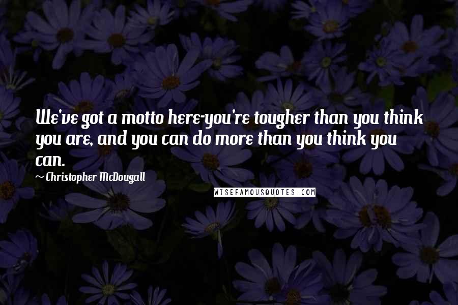 Christopher McDougall Quotes: We've got a motto here-you're tougher than you think you are, and you can do more than you think you can.