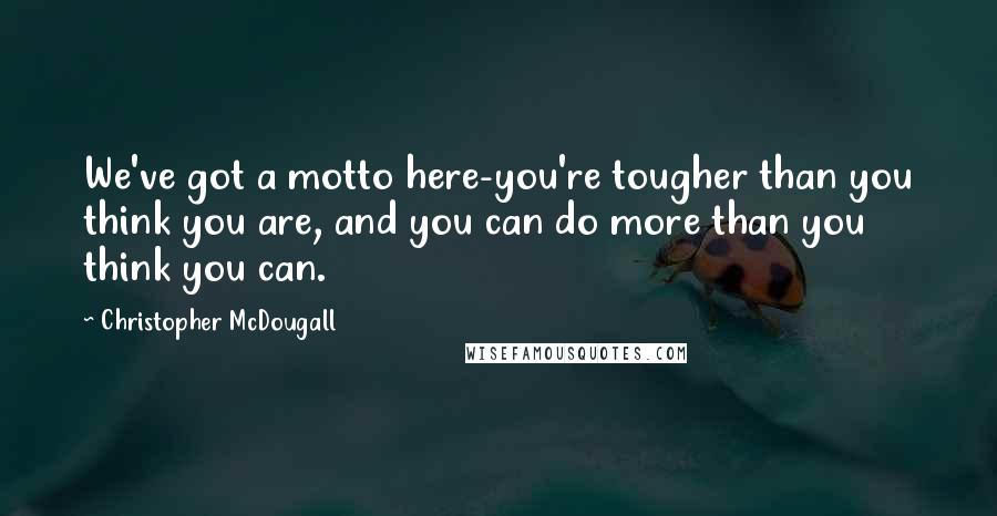 Christopher McDougall Quotes: We've got a motto here-you're tougher than you think you are, and you can do more than you think you can.