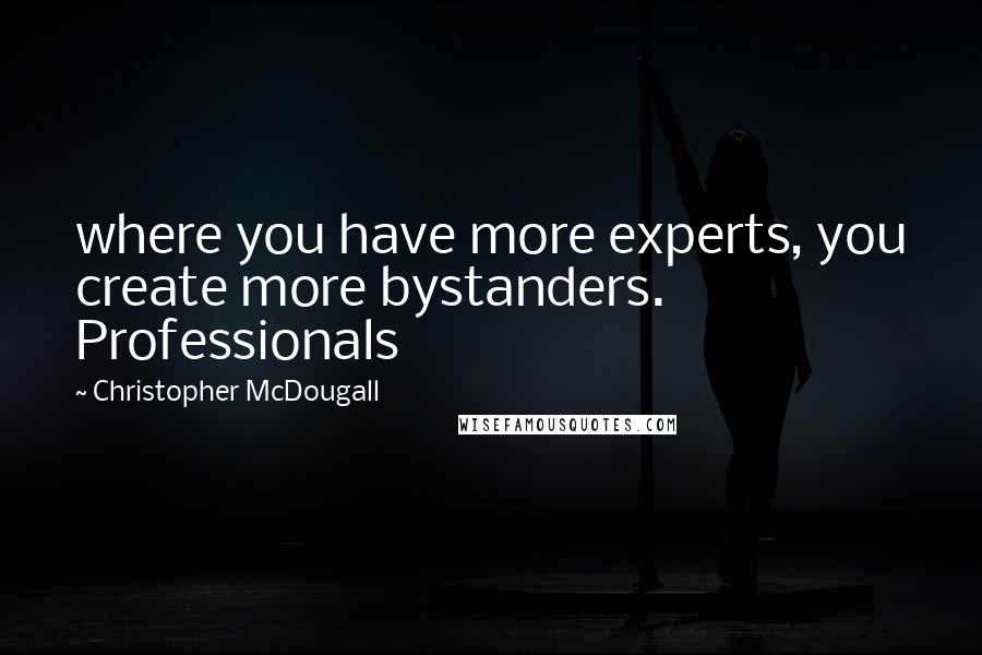 Christopher McDougall Quotes: where you have more experts, you create more bystanders. Professionals