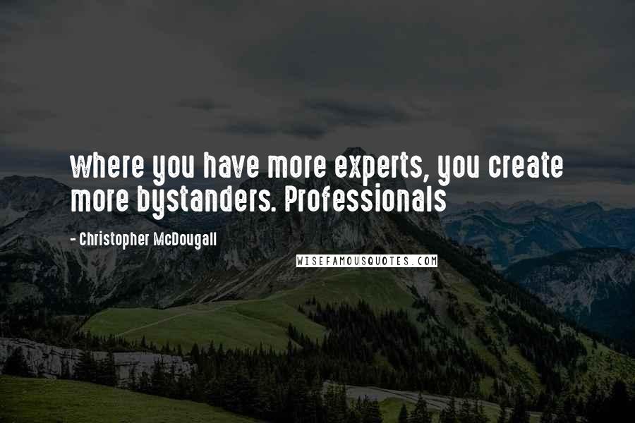 Christopher McDougall Quotes: where you have more experts, you create more bystanders. Professionals