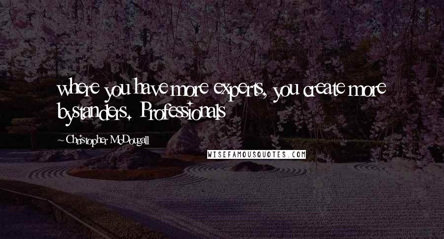 Christopher McDougall Quotes: where you have more experts, you create more bystanders. Professionals