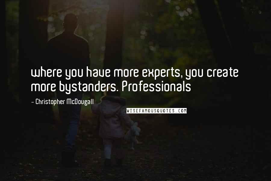 Christopher McDougall Quotes: where you have more experts, you create more bystanders. Professionals