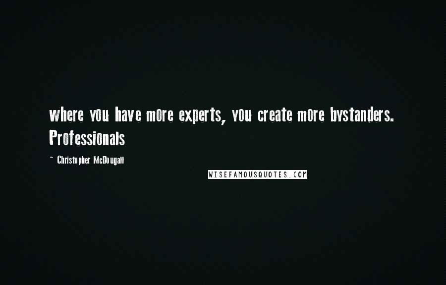 Christopher McDougall Quotes: where you have more experts, you create more bystanders. Professionals