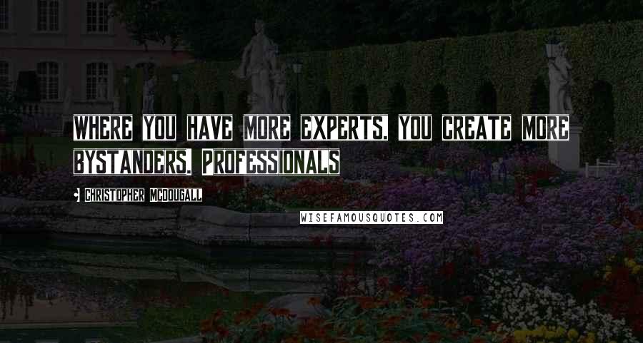 Christopher McDougall Quotes: where you have more experts, you create more bystanders. Professionals