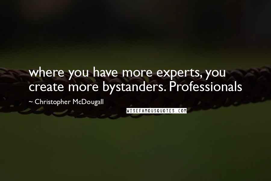 Christopher McDougall Quotes: where you have more experts, you create more bystanders. Professionals