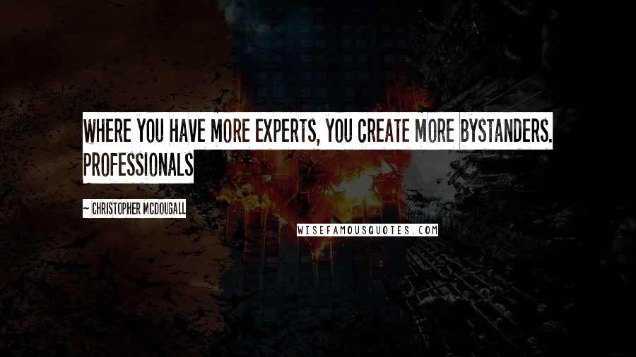 Christopher McDougall Quotes: where you have more experts, you create more bystanders. Professionals