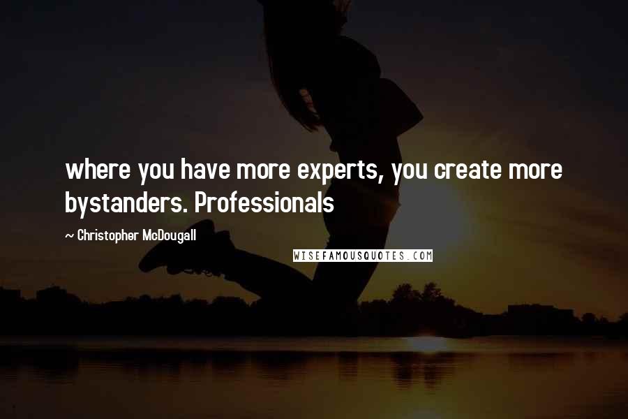Christopher McDougall Quotes: where you have more experts, you create more bystanders. Professionals