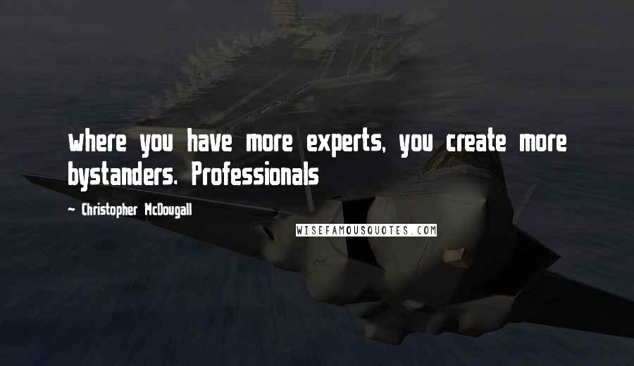 Christopher McDougall Quotes: where you have more experts, you create more bystanders. Professionals