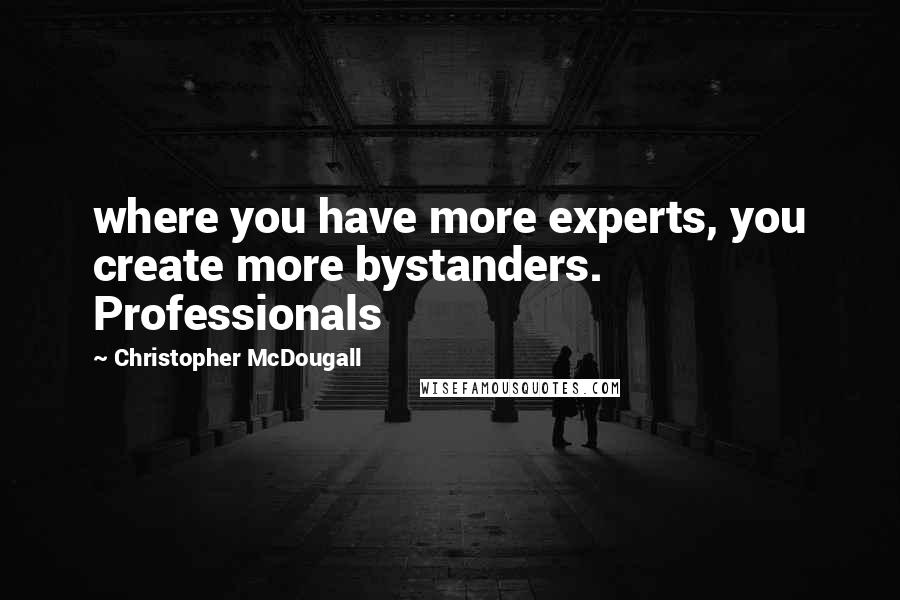 Christopher McDougall Quotes: where you have more experts, you create more bystanders. Professionals