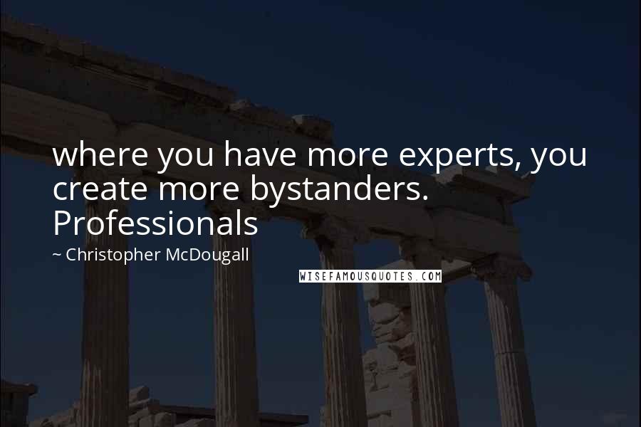 Christopher McDougall Quotes: where you have more experts, you create more bystanders. Professionals