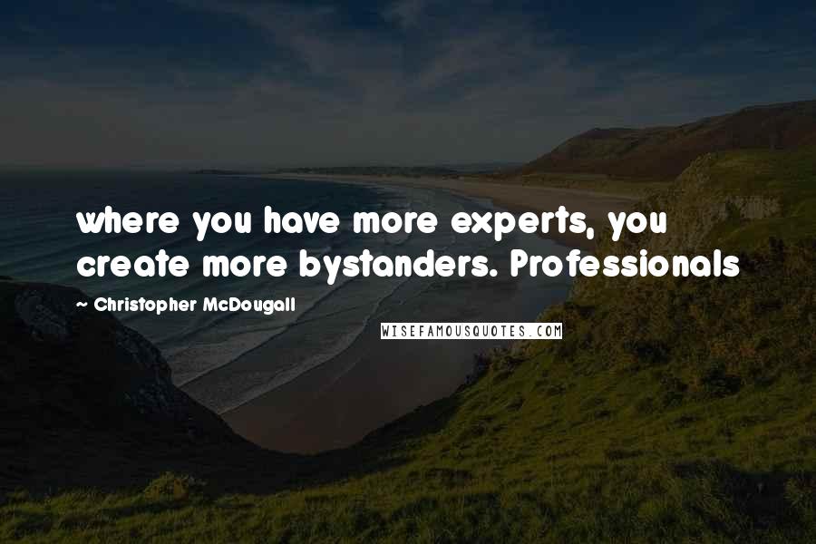 Christopher McDougall Quotes: where you have more experts, you create more bystanders. Professionals