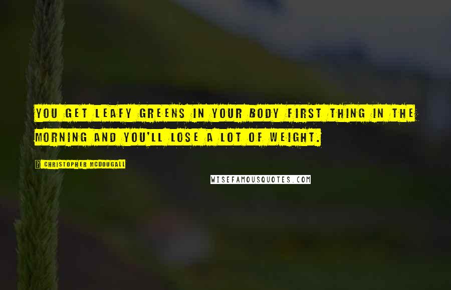 Christopher McDougall Quotes: You get leafy greens in your body first thing in the morning and you'll lose a lot of weight.