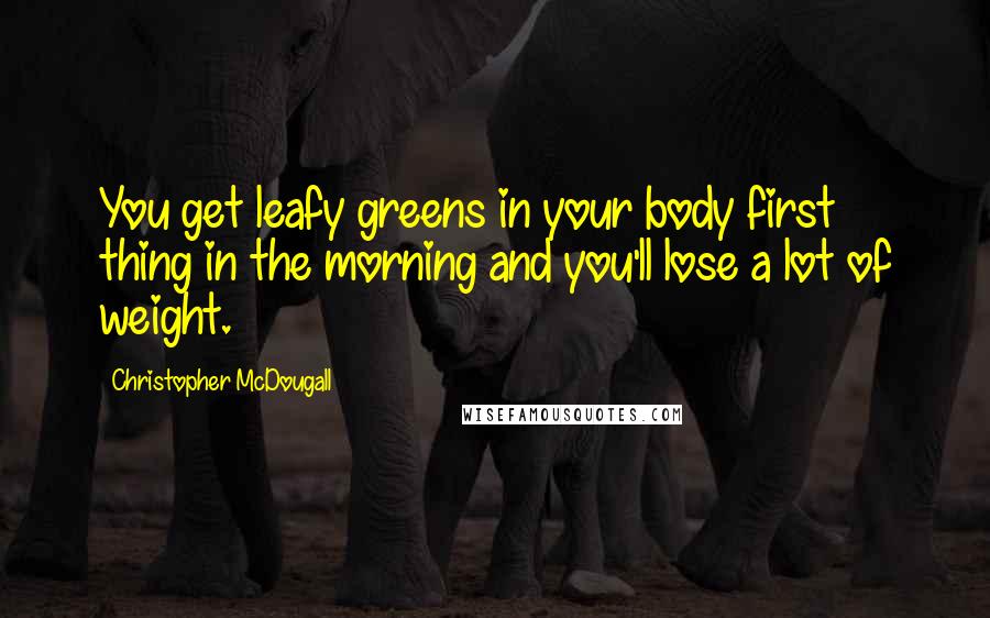 Christopher McDougall Quotes: You get leafy greens in your body first thing in the morning and you'll lose a lot of weight.