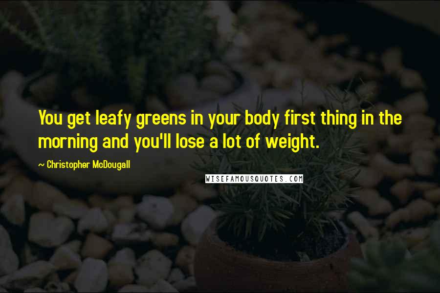 Christopher McDougall Quotes: You get leafy greens in your body first thing in the morning and you'll lose a lot of weight.