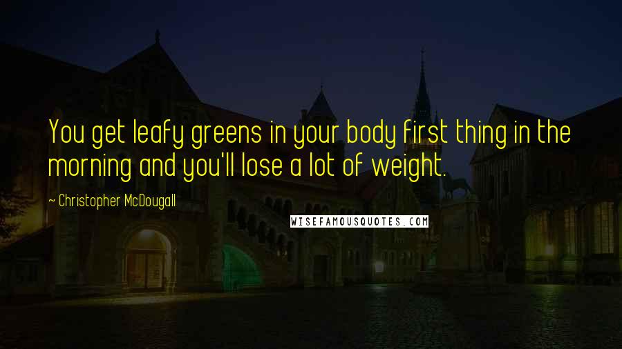 Christopher McDougall Quotes: You get leafy greens in your body first thing in the morning and you'll lose a lot of weight.