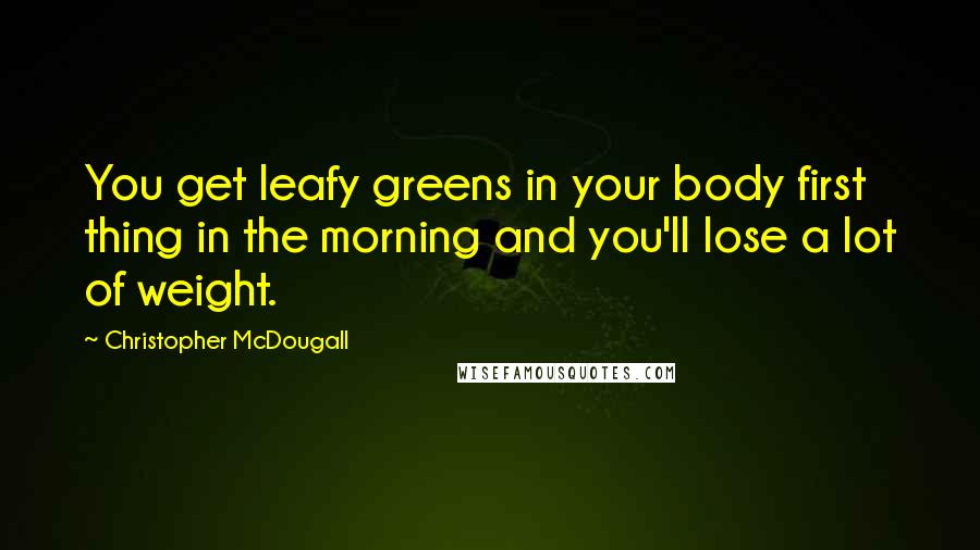Christopher McDougall Quotes: You get leafy greens in your body first thing in the morning and you'll lose a lot of weight.