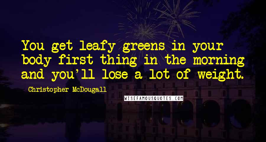 Christopher McDougall Quotes: You get leafy greens in your body first thing in the morning and you'll lose a lot of weight.