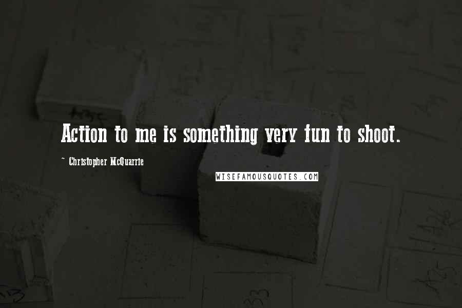 Christopher McQuarrie Quotes: Action to me is something very fun to shoot.