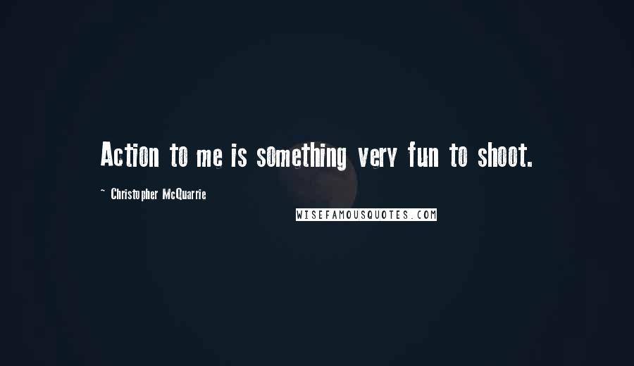 Christopher McQuarrie Quotes: Action to me is something very fun to shoot.