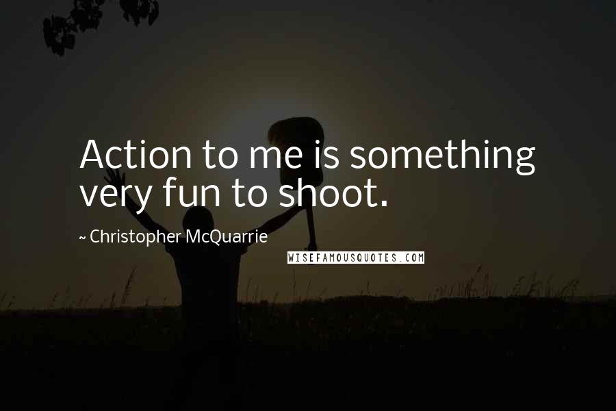 Christopher McQuarrie Quotes: Action to me is something very fun to shoot.