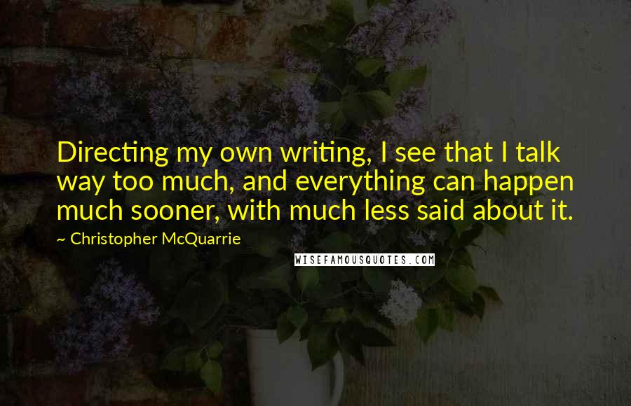 Christopher McQuarrie Quotes: Directing my own writing, I see that I talk way too much, and everything can happen much sooner, with much less said about it.