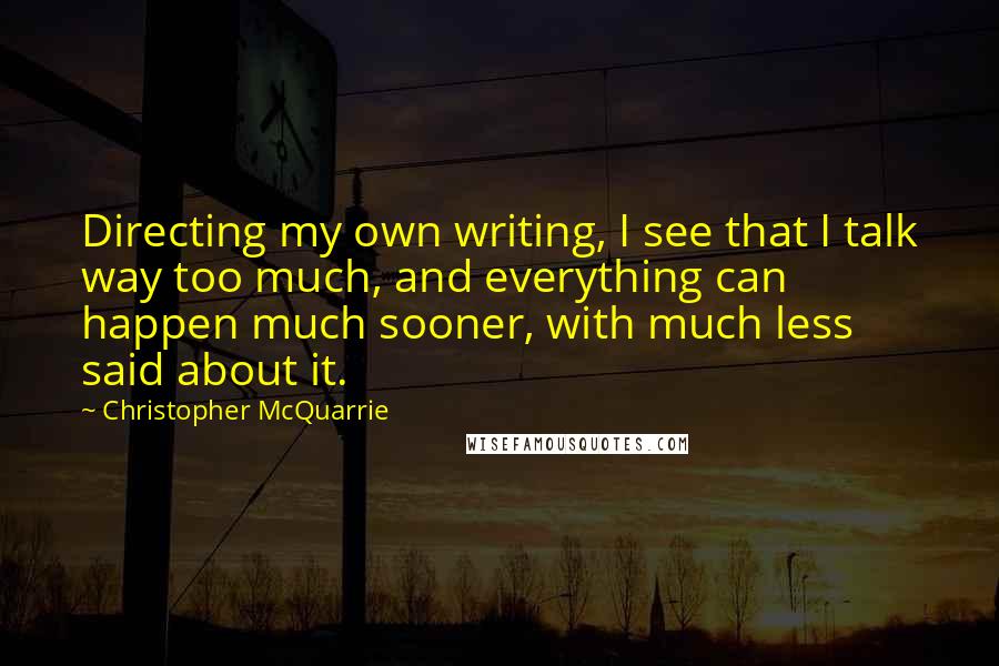 Christopher McQuarrie Quotes: Directing my own writing, I see that I talk way too much, and everything can happen much sooner, with much less said about it.