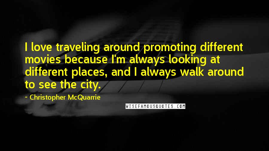 Christopher McQuarrie Quotes: I love traveling around promoting different movies because I'm always looking at different places, and I always walk around to see the city.