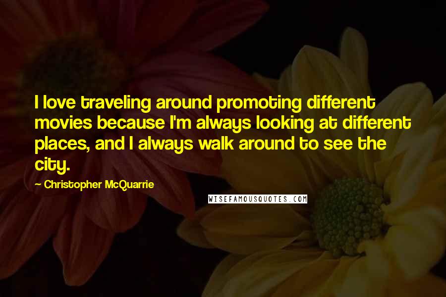 Christopher McQuarrie Quotes: I love traveling around promoting different movies because I'm always looking at different places, and I always walk around to see the city.