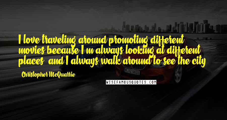 Christopher McQuarrie Quotes: I love traveling around promoting different movies because I'm always looking at different places, and I always walk around to see the city.