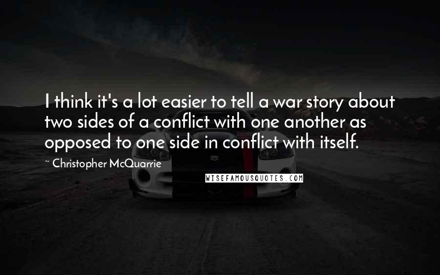 Christopher McQuarrie Quotes: I think it's a lot easier to tell a war story about two sides of a conflict with one another as opposed to one side in conflict with itself.