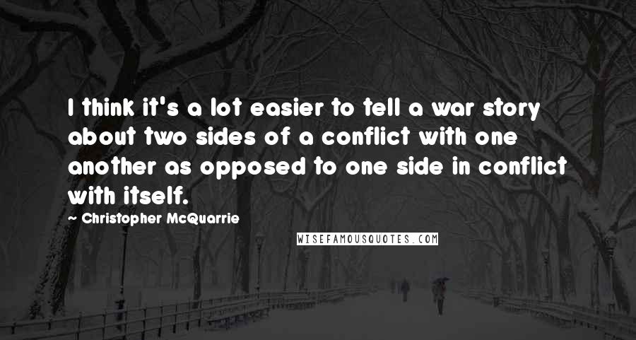 Christopher McQuarrie Quotes: I think it's a lot easier to tell a war story about two sides of a conflict with one another as opposed to one side in conflict with itself.