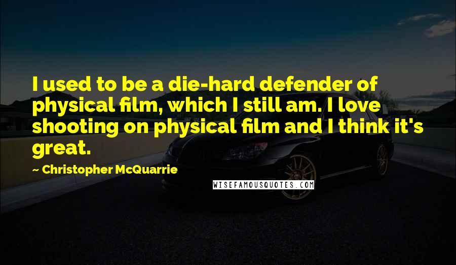 Christopher McQuarrie Quotes: I used to be a die-hard defender of physical film, which I still am. I love shooting on physical film and I think it's great.