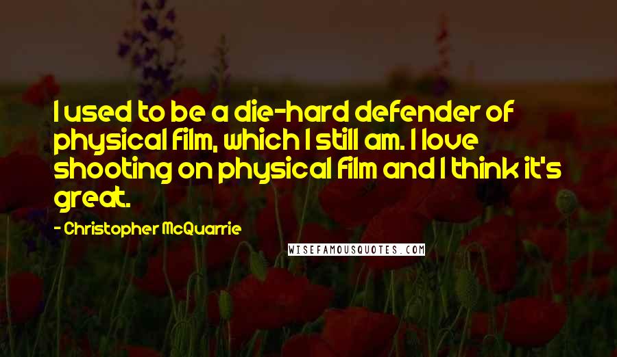 Christopher McQuarrie Quotes: I used to be a die-hard defender of physical film, which I still am. I love shooting on physical film and I think it's great.