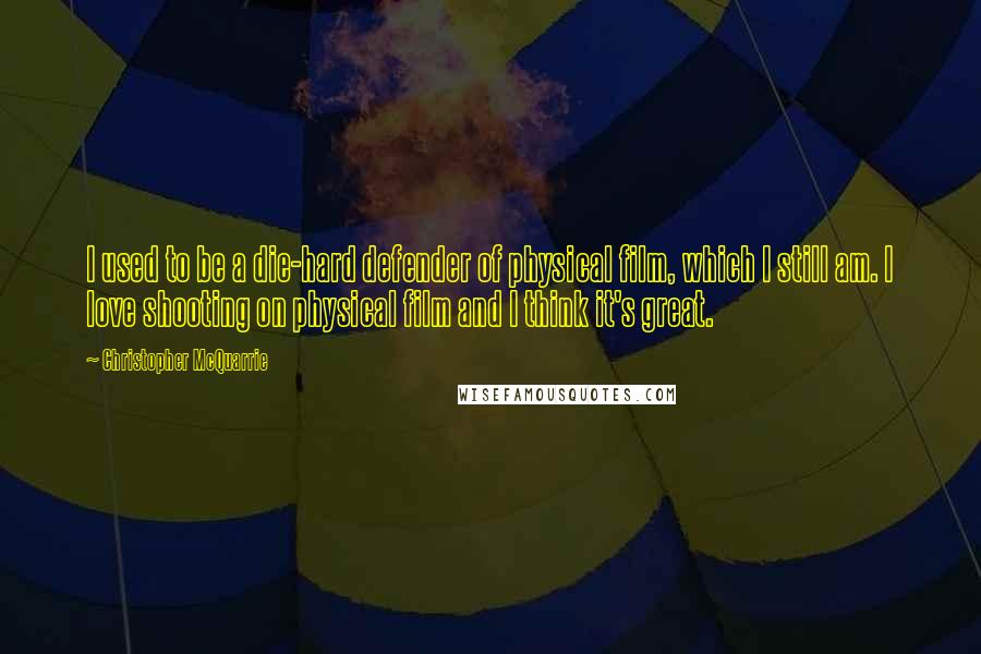 Christopher McQuarrie Quotes: I used to be a die-hard defender of physical film, which I still am. I love shooting on physical film and I think it's great.