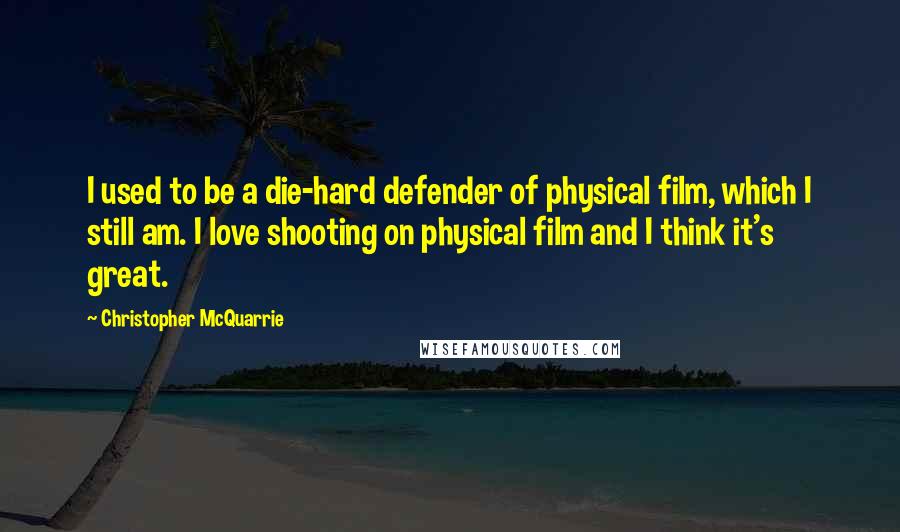 Christopher McQuarrie Quotes: I used to be a die-hard defender of physical film, which I still am. I love shooting on physical film and I think it's great.