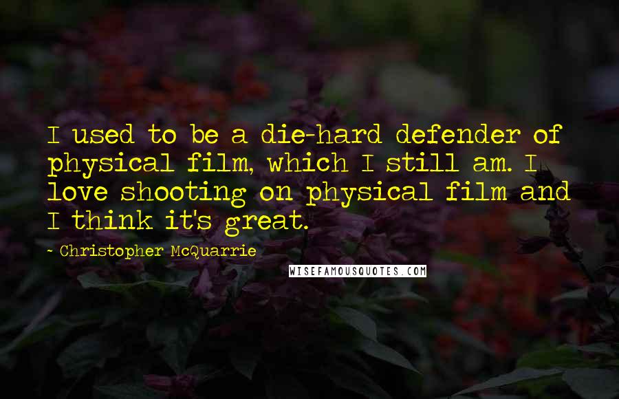 Christopher McQuarrie Quotes: I used to be a die-hard defender of physical film, which I still am. I love shooting on physical film and I think it's great.