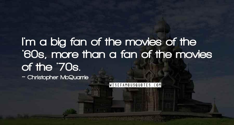 Christopher McQuarrie Quotes: I'm a big fan of the movies of the '60s, more than a fan of the movies of the '70s.