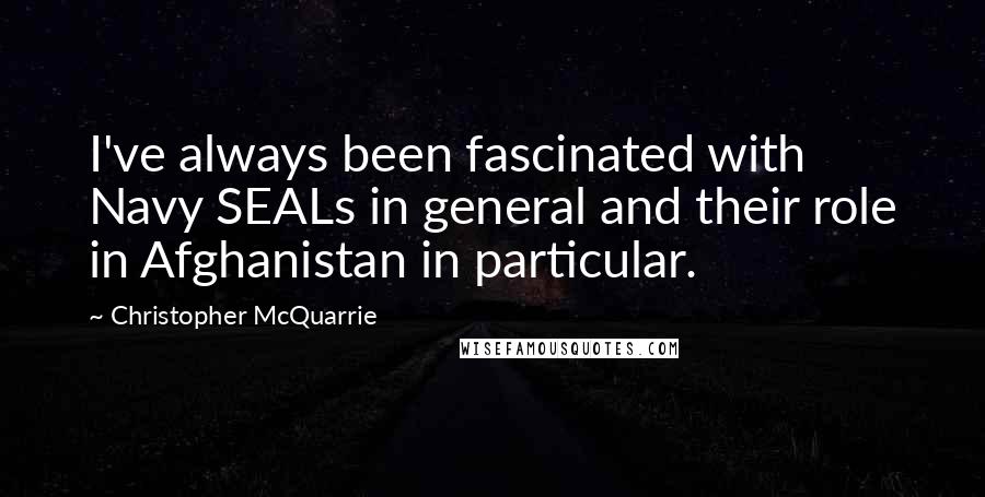 Christopher McQuarrie Quotes: I've always been fascinated with Navy SEALs in general and their role in Afghanistan in particular.