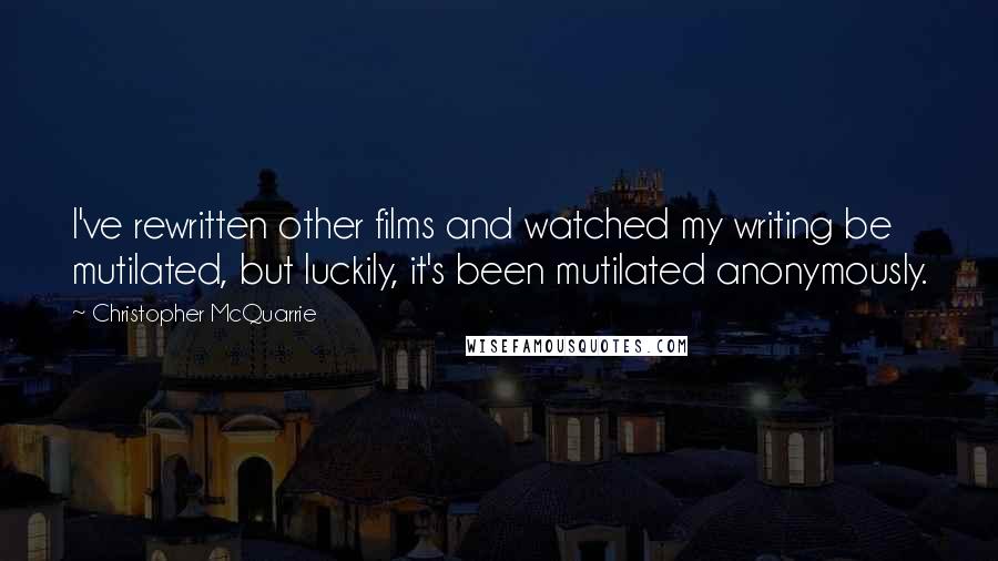 Christopher McQuarrie Quotes: I've rewritten other films and watched my writing be mutilated, but luckily, it's been mutilated anonymously.