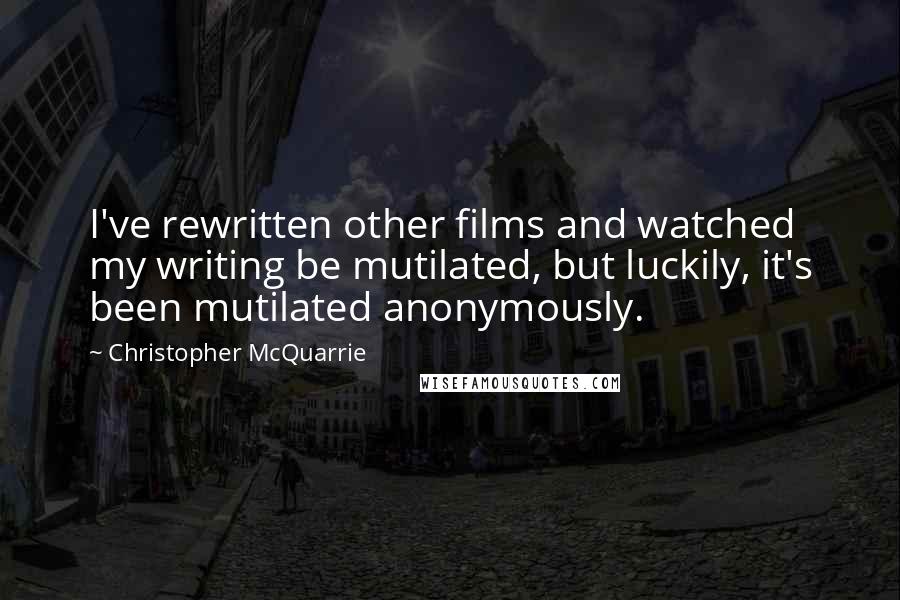 Christopher McQuarrie Quotes: I've rewritten other films and watched my writing be mutilated, but luckily, it's been mutilated anonymously.