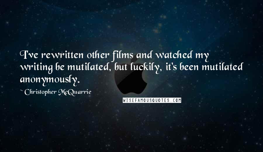 Christopher McQuarrie Quotes: I've rewritten other films and watched my writing be mutilated, but luckily, it's been mutilated anonymously.