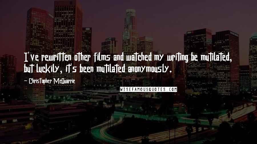 Christopher McQuarrie Quotes: I've rewritten other films and watched my writing be mutilated, but luckily, it's been mutilated anonymously.