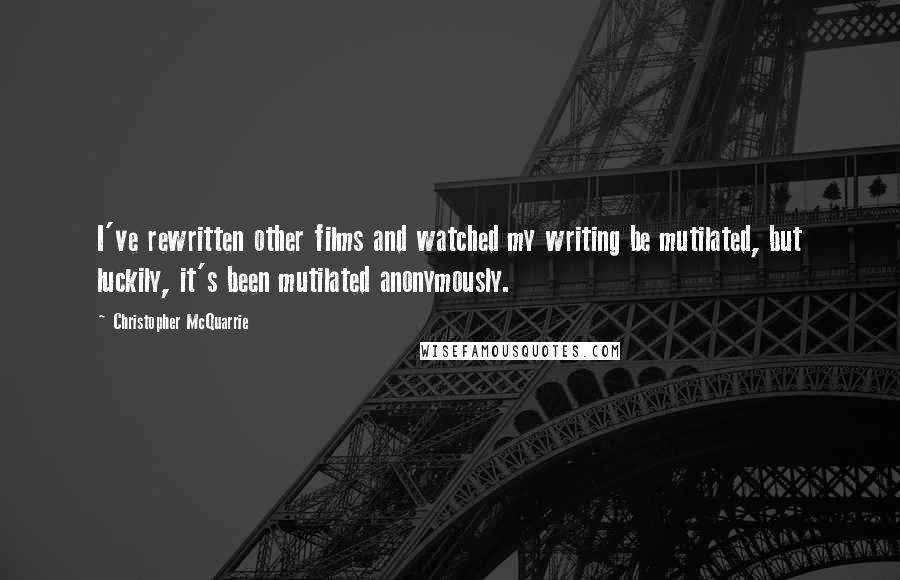 Christopher McQuarrie Quotes: I've rewritten other films and watched my writing be mutilated, but luckily, it's been mutilated anonymously.