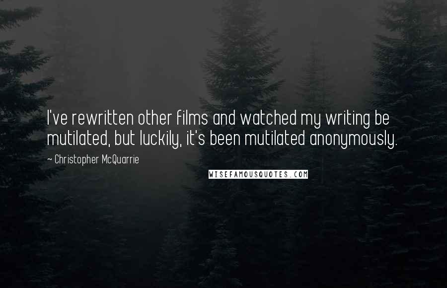 Christopher McQuarrie Quotes: I've rewritten other films and watched my writing be mutilated, but luckily, it's been mutilated anonymously.