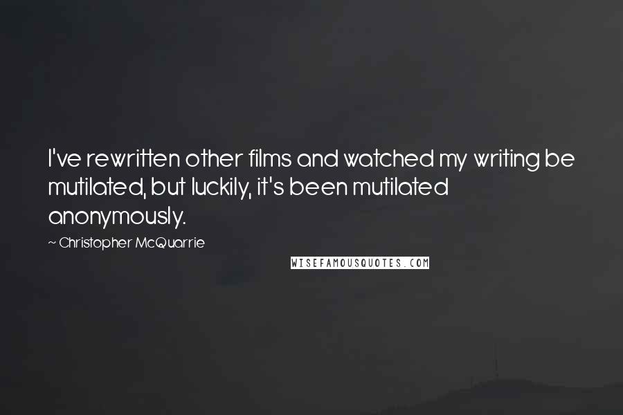 Christopher McQuarrie Quotes: I've rewritten other films and watched my writing be mutilated, but luckily, it's been mutilated anonymously.