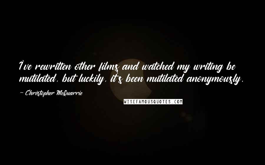 Christopher McQuarrie Quotes: I've rewritten other films and watched my writing be mutilated, but luckily, it's been mutilated anonymously.