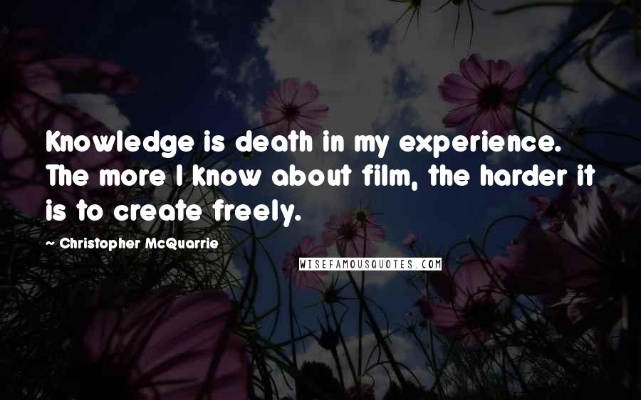 Christopher McQuarrie Quotes: Knowledge is death in my experience. The more I know about film, the harder it is to create freely.