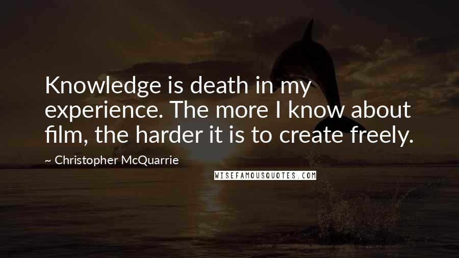 Christopher McQuarrie Quotes: Knowledge is death in my experience. The more I know about film, the harder it is to create freely.